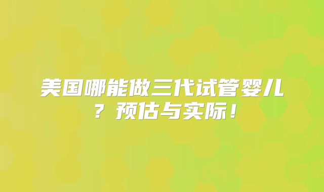 美国哪能做三代试管婴儿？预估与实际！