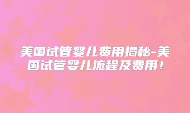 美国试管婴儿费用揭秘-美国试管婴儿流程及费用!