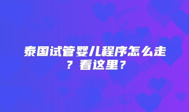 泰国试管婴儿程序怎么走?看这里?