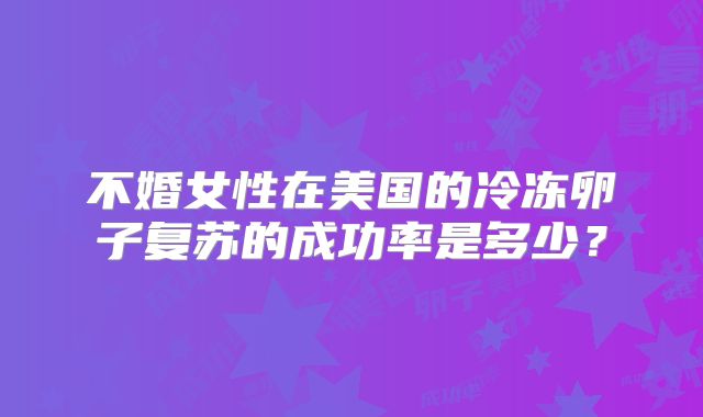 不婚女性在美国的冷冻卵子复苏的成功率是多少？