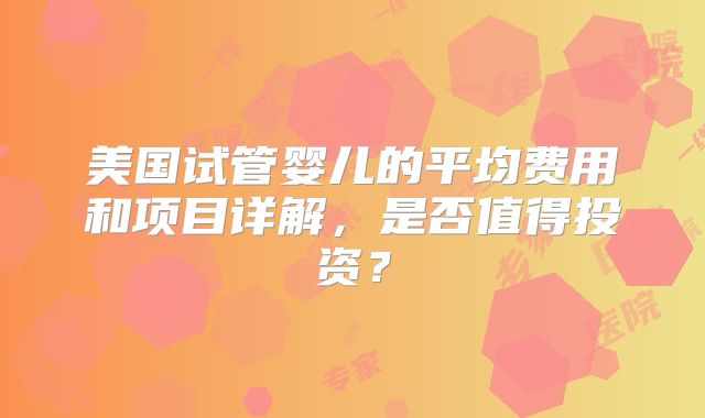 美国试管婴儿的平均费用和项目详解,是否值得投资?