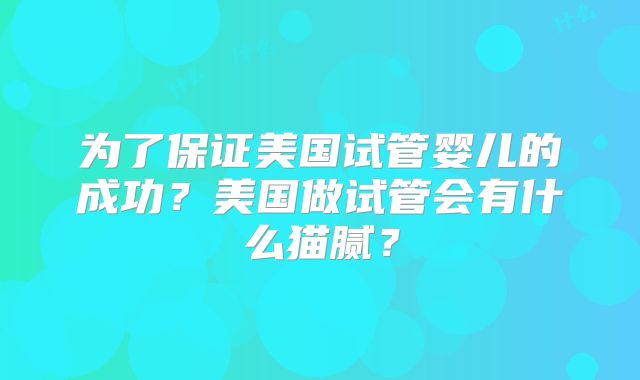 为了保证美国试管婴儿的成功？美国做试管会有什么猫腻？