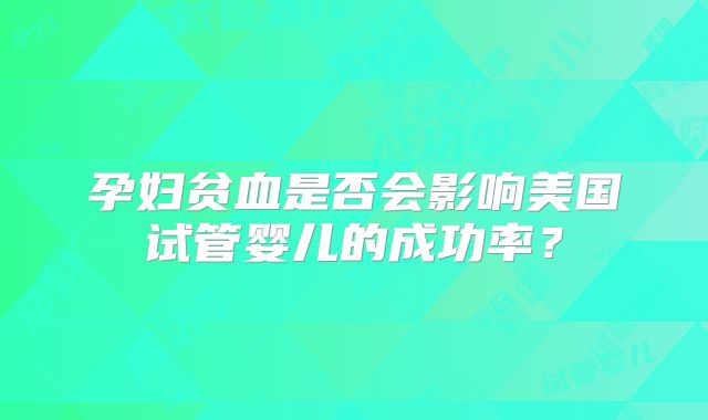 孕妇贫血是否会影响美国试管婴儿的成功率?