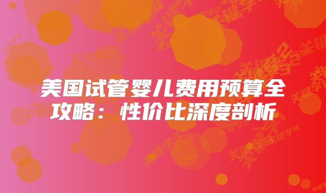 美国试管婴儿费用预算全攻略：性价比深度剖析