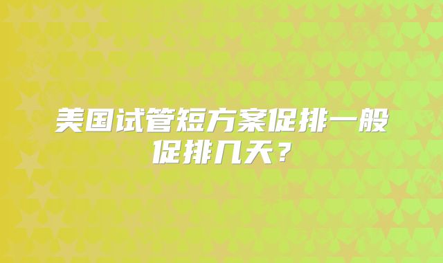 美国试管短方案促排一般促排几天？