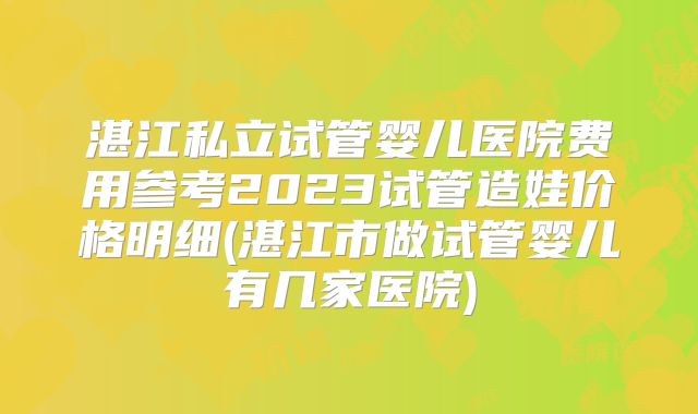 湛江私立试管婴儿医院费用参考2023试管造娃价格明细(湛江市做试管婴儿有几家医院)