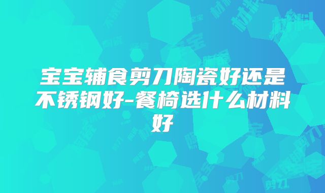 宝宝辅食剪刀陶瓷好还是不锈钢好-餐椅选什么材料好