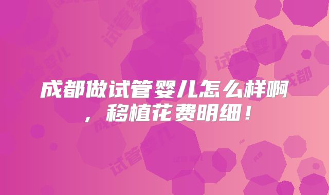 成都做试管婴儿怎么样啊,移植花费明细!