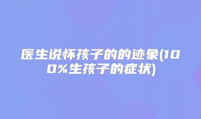 医生说怀孩子的的迹象(100%生孩子的症状)
