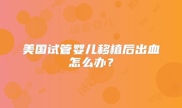 美国试管婴儿移植后出血怎么办？