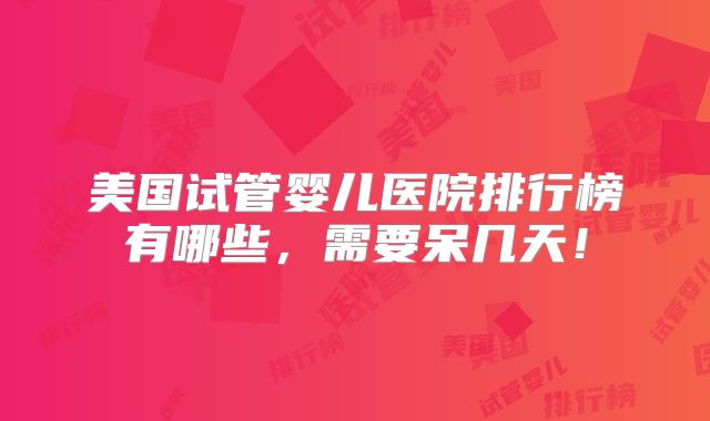 美国试管婴儿医院排行榜有哪些，需要呆几天！