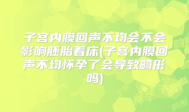 子宫内膜回声不均会不会影响胚胎着床(子宫内膜回声不均怀孕了会导致畸形吗)