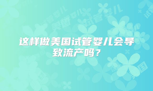 这样做美国试管婴儿会导致流产吗？