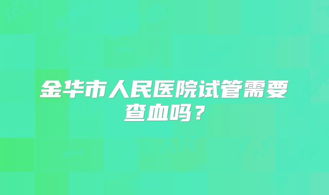 金华市人民医院试管需要查血吗?