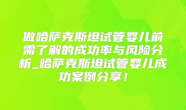 做哈萨克斯坦试管婴儿前需了解的成功率与风险分析_哈萨克斯坦试管婴儿成功案例分享！