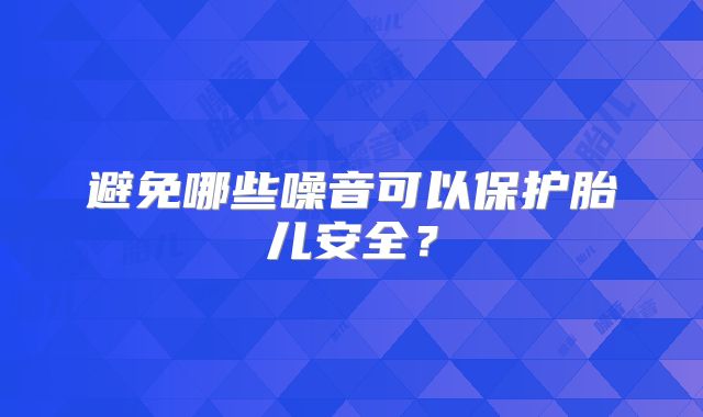 避免哪些噪音可以保护胎儿安全?