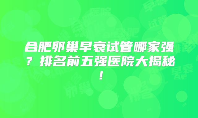 合肥卵巢早衰试管哪家强？排名前五强医院大揭秘！