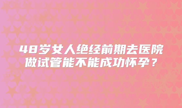 48岁女人绝经前期去医院做试管能不能成功怀孕？