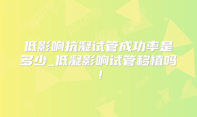 低影响抗凝试管成功率是多少_低凝影响试管移植吗!