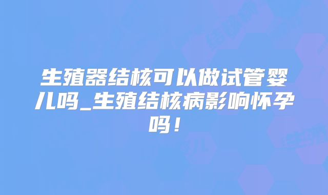 生殖器结核可以做试管婴儿吗_生殖结核病影响怀孕吗！