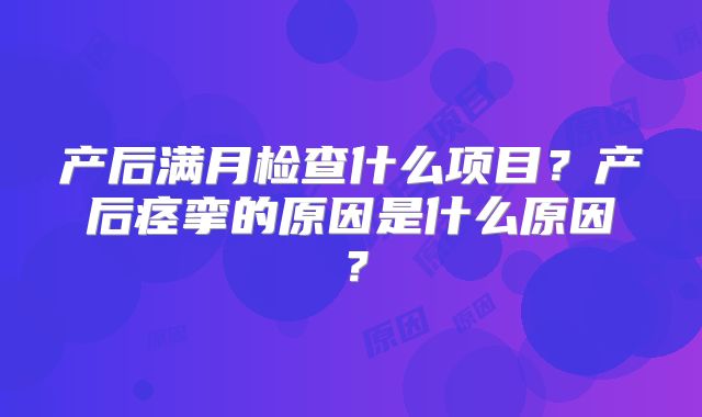 产后满月检查什么项目?产后痉挛的原因是什么原因?
