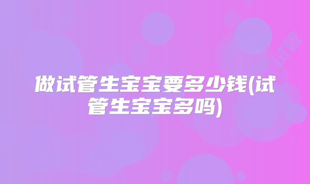 做试管生宝宝要多少钱(试管生宝宝多吗)