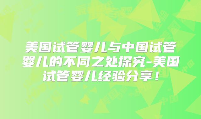 美国试管婴儿与中国试管婴儿的不同之处探究-美国试管婴儿经验分享！