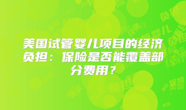 美国试管婴儿项目的经济负担：保险是否能覆盖部分费用？