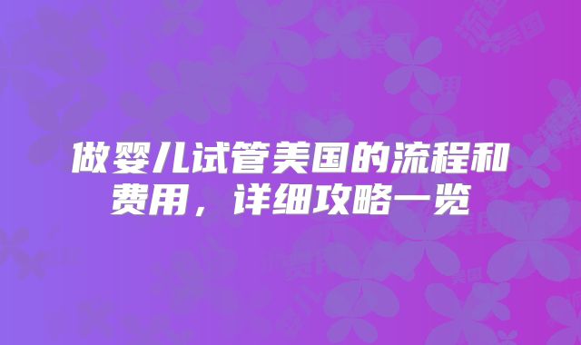做婴儿试管美国的流程和费用，详细攻略一览