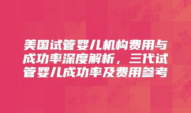 美国试管婴儿机构费用与成功率深度解析，三代试管婴儿成功率及费用参考