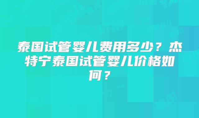泰国试管婴儿费用多少？杰特宁泰国试管婴儿价格如何？