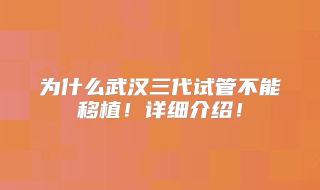 为什么武汉三代试管不能移植!详细介绍!