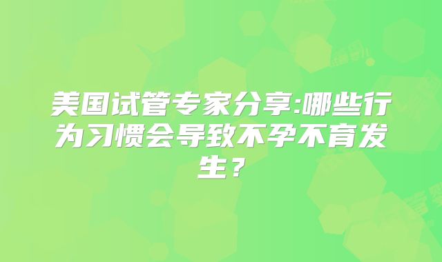 美国试管专家分享:哪些行为习惯会导致不孕不育发生？