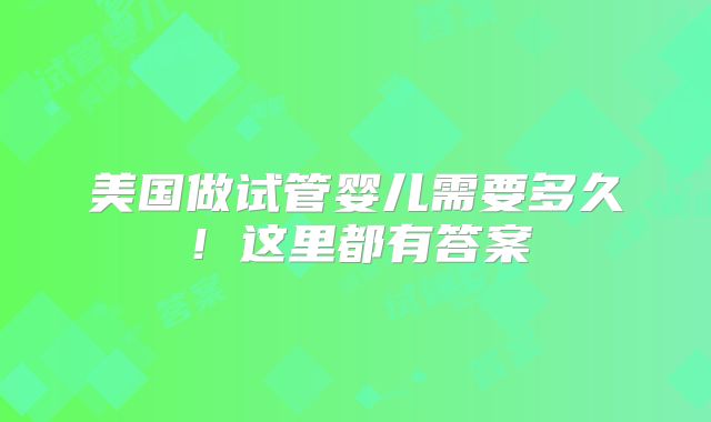 美国做试管婴儿需要多久！这里都有答案