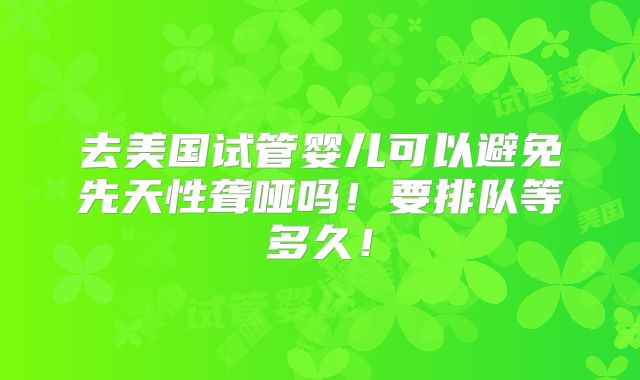 去美国试管婴儿可以避免先天性聋哑吗!要排队等多久!