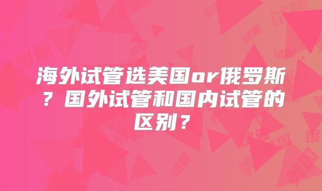海外试管选美国or俄罗斯?国外试管和国内试管的区别?