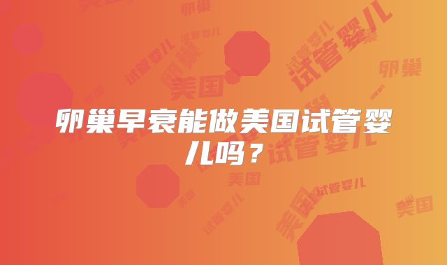卵巢早衰能做美国试管婴儿吗?