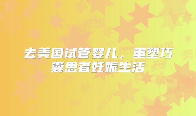 去美国试管婴儿，重塑巧囊患者妊娠生活