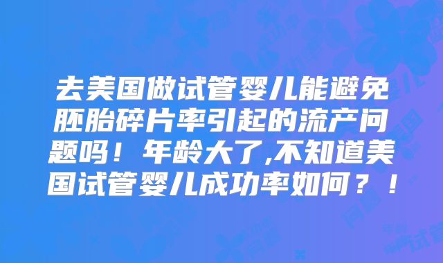 去美国做试管婴儿能避免胚胎碎片率引起的流产问题吗！年龄大了,不知道美国试管婴儿成功率如何？！