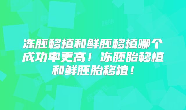 冻胚移植和鲜胚移植哪个成功率更高!冻胚胎移植和鲜胚胎移植!