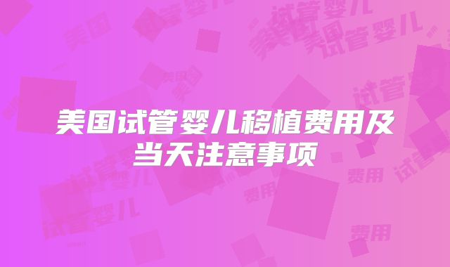 美国试管婴儿移植费用及当天注意事项