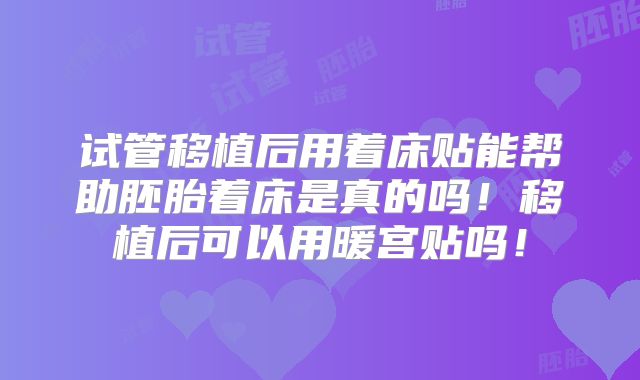 试管移植后用着床贴能帮助胚胎着床是真的吗！移植后可以用暖宫贴吗！