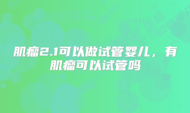 肌瘤2.1可以做试管婴儿，有肌瘤可以试管吗