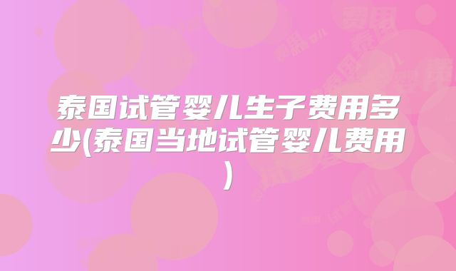 泰国试管婴儿生子费用多少(泰国当地试管婴儿费用)
