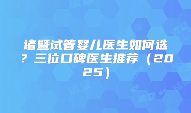 诸暨试管婴儿医生如何选？三位口碑医生推荐（2025）