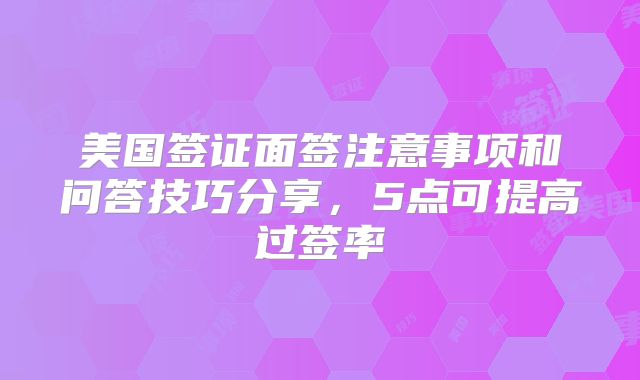 美国签证面签注意事项和问答技巧分享，5点可提高过签率