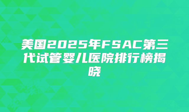 美国2025年FSAC第三代试管婴儿医院排行榜揭晓