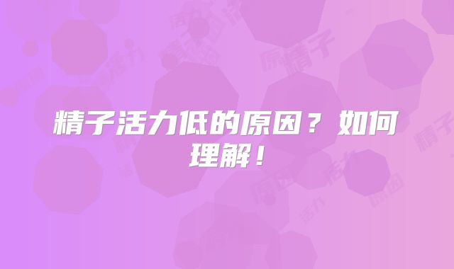 精子活力低的原因?如何理解!