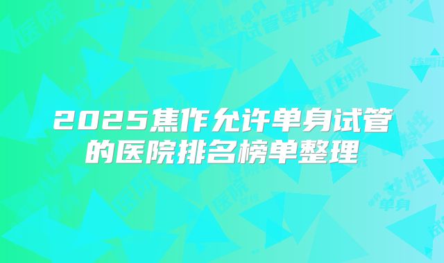 2025焦作允许单身试管的医院排名榜单整理