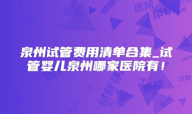 泉州试管费用清单合集_试管婴儿泉州哪家医院有！